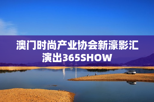 澳门时尚产业协会新濠影汇演出365SHOW