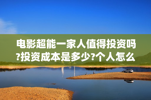 电影超能一家人值得投资吗?投资成本是多少?个人怎么参与?(电影超能一家人有没有马丽)