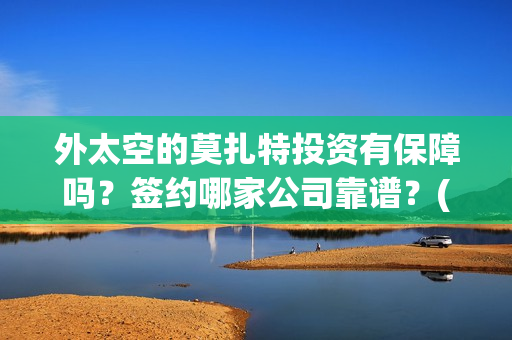 外太空的莫扎特投资有保障吗？签约哪家公司靠谱？(外太空的莫扎特免费观看高清完整版下载)