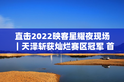 直击2022映客星耀夜现场｜天泽斩获灿烂赛区冠军 首个主播女团表态退场