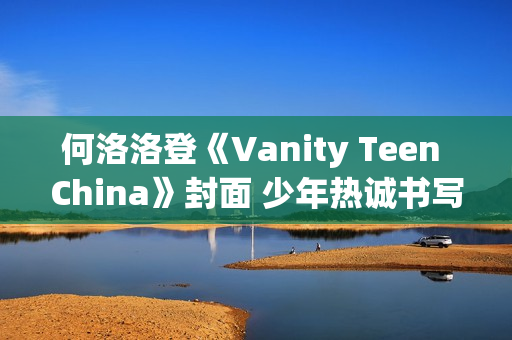 何洛洛登《Vanity Teen China》封面 少年热诚书写新篇章