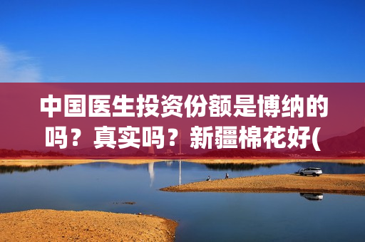 中国医生投资份额是博纳的吗？真实吗？新疆棉花好(中国医生投资方有哪些)