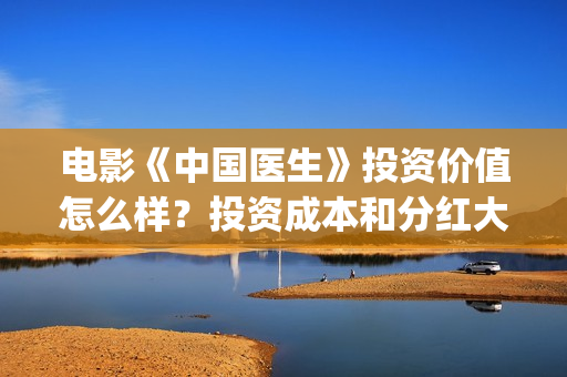 电影《中国医生》投资价值怎么样？投资成本和分红大约多少？(电影《中国医生》观后感)