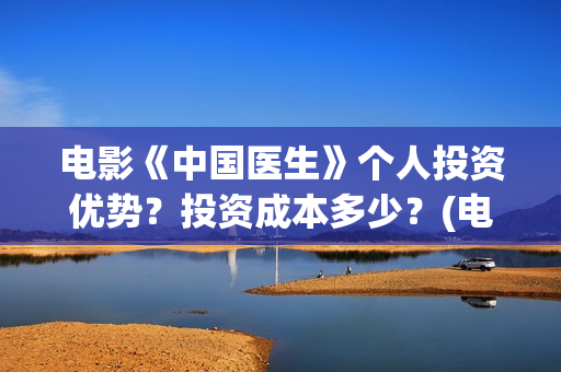 电影《中国医生》个人投资优势？投资成本多少？(电影中国医生演员表)