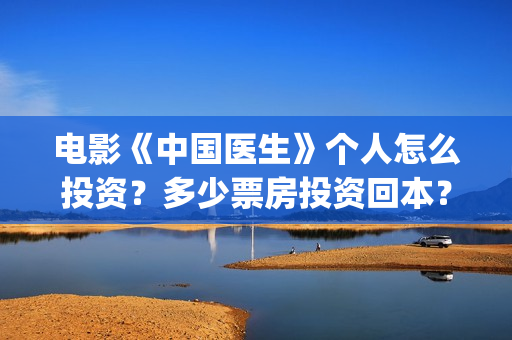 电影《中国医生》个人怎么投资？多少票房投资回本？(电影中国医生免费观看完整版)