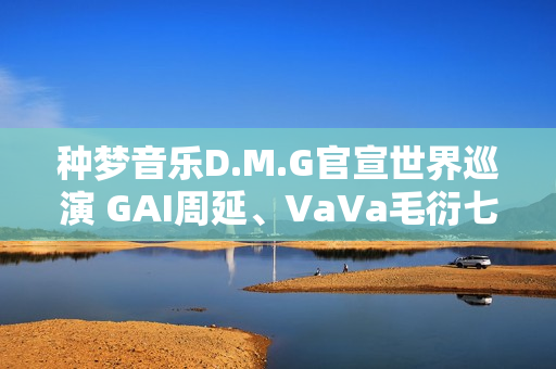 种梦音乐D.M.G官宣世界巡演 GAI周延、VaVa毛衍七开年泰国首演