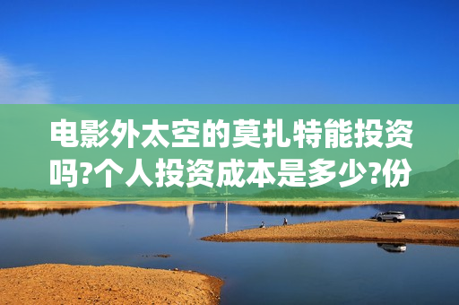 电影外太空的莫扎特能投资吗?个人投资成本是多少?份额真实吗?-(电影外太空的莫扎特在线观看)