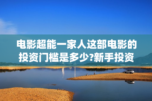 电影超能一家人这部电影的投资门槛是多少?新手投资怎么签(电影超能一家人免费观看完整版)