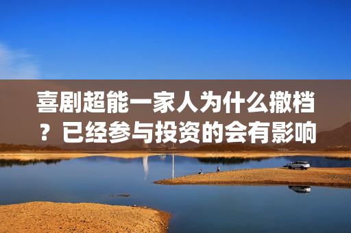 喜剧超能一家人为什么撤档？已经参与投资的会有影响吗？还有份额吗？(超能一家人动画片)