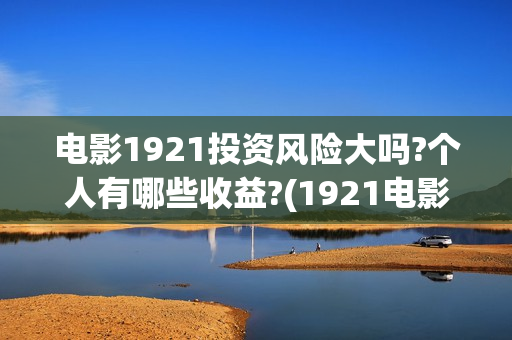 电影1921投资风险大吗?个人有哪些收益?(1921电影投资项目)