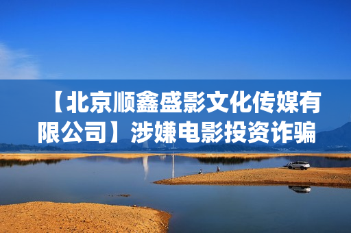 【北京顺鑫盛影文化传媒有限公司】涉嫌电影投资诈骗(北京顺鑫盛影有限公司)
