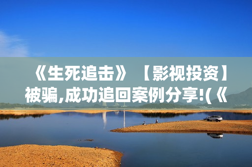 《生死追击》 【影视投资】被骗,成功追回案例分享!(《生死追击》剧情介绍)