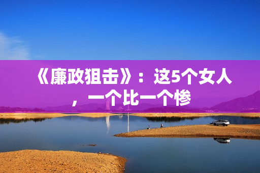 《廉政狙击》：这5个女人，一个比一个惨