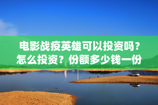 电影战疫英雄可以投资吗？怎么投资？份额多少钱一份？(战疫英雄电影2021最新消息)