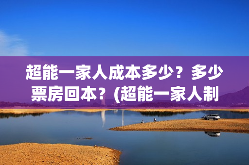 超能一家人成本多少？多少票房回本？(超能一家人制作成本)