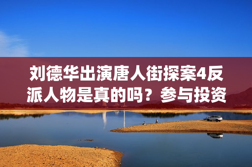 刘德华出演唐人街探案4反派人物是真的吗？参与投资和哪家公司对接？(刘德华演唐人街老大什么电影)