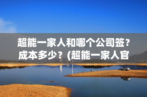 超能一家人和哪个公司签？成本多少？(超能一家人官宣)
