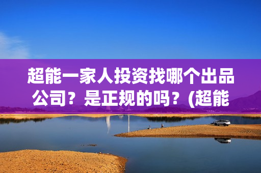 超能一家人投资找哪个出品公司？是正规的吗？(超能一家人多少起投)