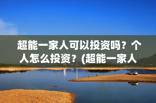  超能一家人可以投资吗？个人怎么投资？(超能一家人视频)