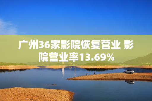 广州36家影院恢复营业 影院营业率13.69%