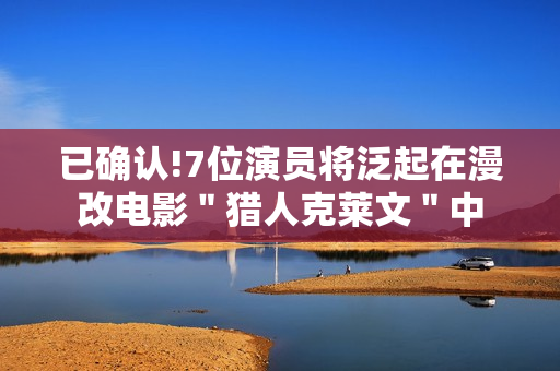 已确认!7位演员将泛起在漫改电影＂猎人克莱文＂中