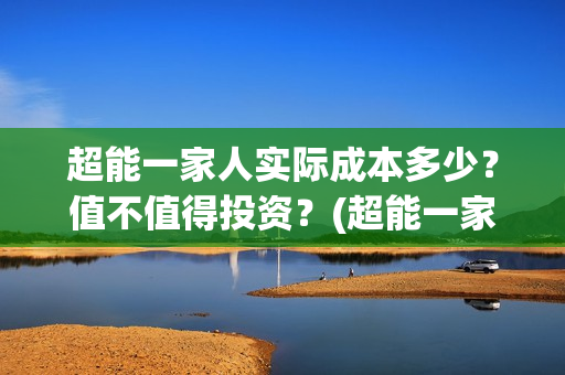 超能一家人实际成本多少？值不值得投资？(超能一家人官宣)