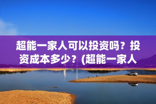 超能一家人可以投资吗？投资成本多少？(超能一家人2021年)