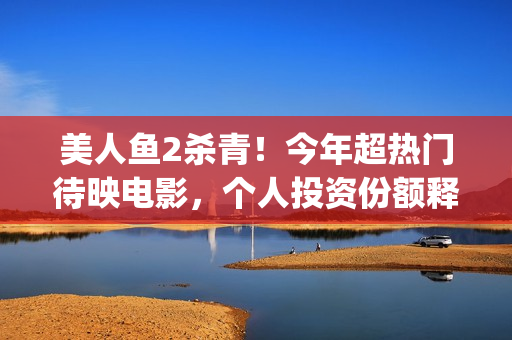 美人鱼2杀青！今年超热门待映电影，个人投资份额释放，怎么投资？(美人鱼2 主演)