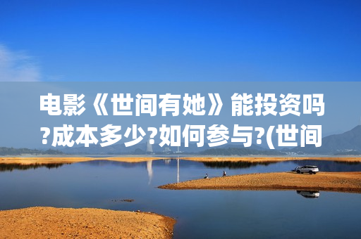 电影《世间有她》能投资吗?成本多少?如何参与?(世间有她电影预告片)