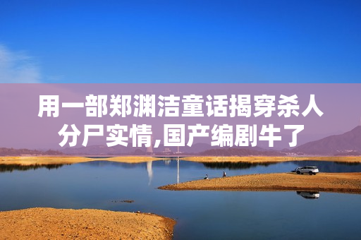 用一部郑渊洁童话揭穿杀人分尸实情,国产编剧牛了
