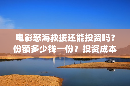 电影怒海救援还能投资吗？份额多少钱一份？投资成本门槛是多少？(怒海救援2021完整版)