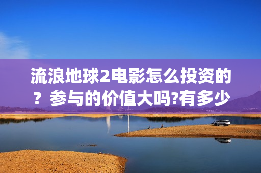 流浪地球2电影怎么投资的？参与的价值大吗?有多少收益(流浪地球2电影在线观看)