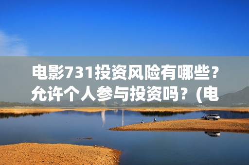 电影731投资风险有哪些？允许个人参与投资吗？(电影731投资方)