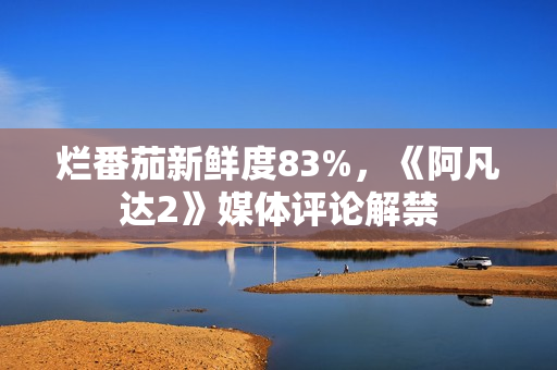 烂番茄新鲜度83%，《阿凡达2》媒体评论解禁