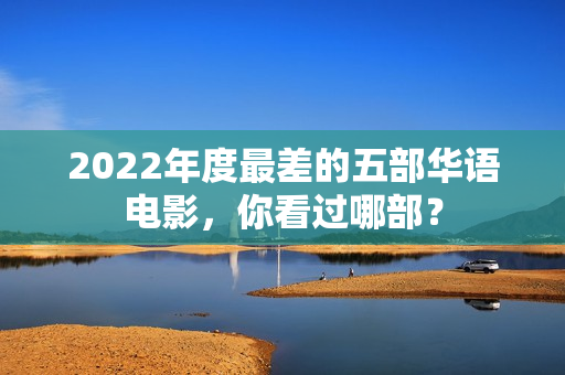 2022年度最差的五部华语电影，你看过哪部？