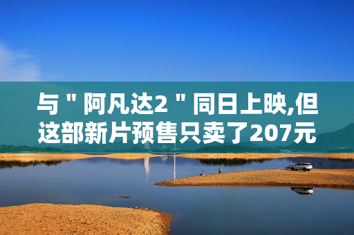 与＂阿凡达2＂同日上映,但这部新片预售只卖了207元