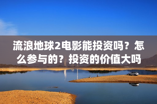 流浪地球2电影能投资吗？怎么参与的？投资的价值大吗？(流浪地球2电影在线观看免费播放)