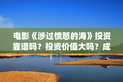 电影《涉过愤怒的海》投资靠谱吗？投资价值大吗？成本多少？(电影《涉过愤怒的海》拍摄地)