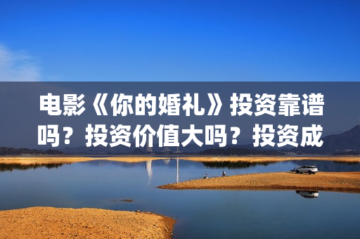 电影《你的婚礼》投资靠谱吗？投资价值大吗？投资成本多少？(电影《你的婚礼》完整版)