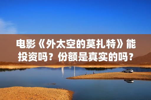 电影《外太空的莫扎特》能投资吗？份额是真实的吗？收益有保障吗？—抵制杰克琼斯(外太空秒懂百科)