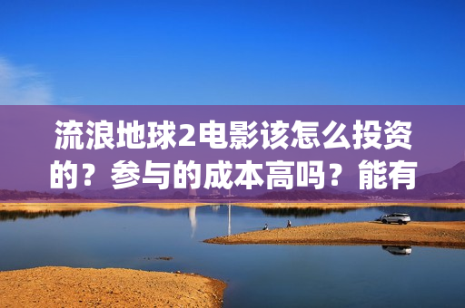 流浪地球2电影该怎么投资的?参与的成本高吗?能有几倍的收益(流浪地球2电影在线观看免费播放) 流浪地球2电影该怎么投资的?参与的成本高吗?能有几倍的收益(流浪地球2电影在线观看免费播放)