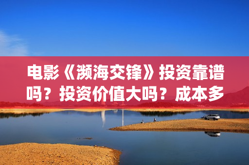 电影《濒海交锋》投资靠谱吗？投资价值大吗？成本多少？(濒海交锋片花)