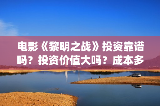 电影《黎明之战》投资靠谱吗？投资价值大吗？成本多少？(黎明之战12集)