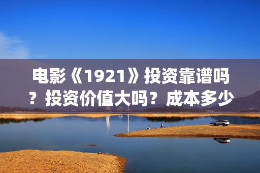 电影《1921》投资靠谱吗？投资价值大吗？成本多少？(1921电影版)