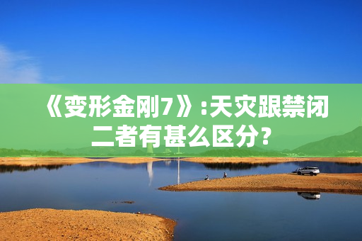 《变形金刚7》:天灾跟禁闭二者有甚么区分？