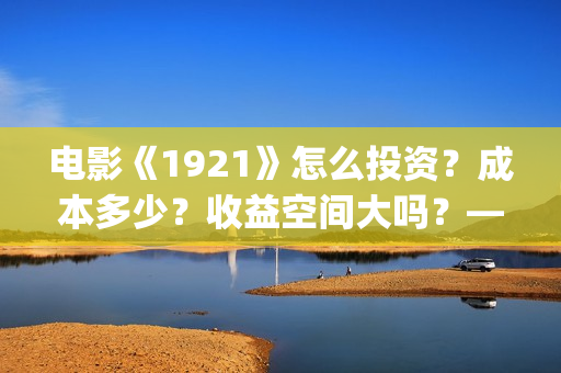 电影《1921》怎么投资？成本多少？收益空间大吗？——抵制新百伦(电影《1921》播放)