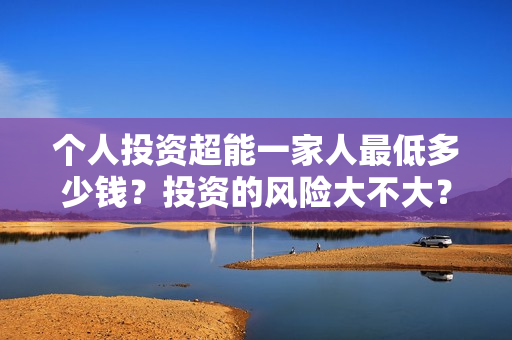 个人投资超能一家人最低多少钱？投资的风险大不大？