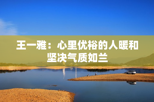 王一雅：心里优裕的人暖和坚决气质如兰