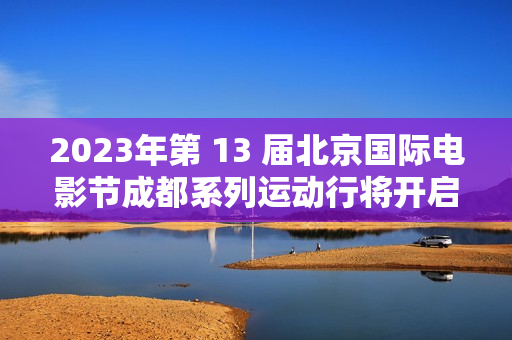 2023年第 13 届北京国际电影节成都系列运动行将开启