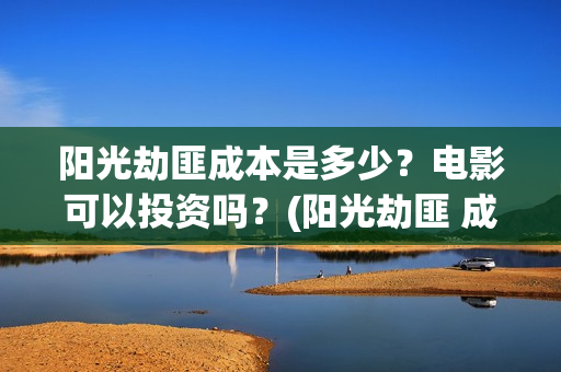 阳光劫匪成本是多少？电影可以投资吗？(阳光劫匪 成本)